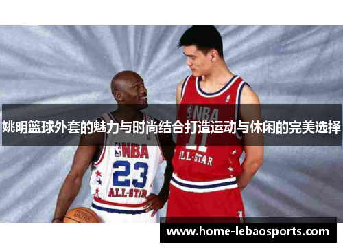 姚明篮球外套的魅力与时尚结合打造运动与休闲的完美选择