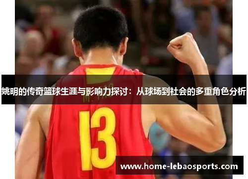 姚明的传奇篮球生涯与影响力探讨：从球场到社会的多重角色分析